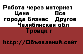 Работа через интернет › Цена ­ 20 000 - Все города Бизнес » Другое   . Челябинская обл.,Троицк г.